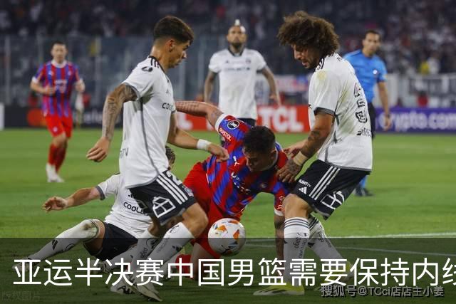亚运半决赛中国男篮需要保持内线优势 此外防守硬度不可或缺